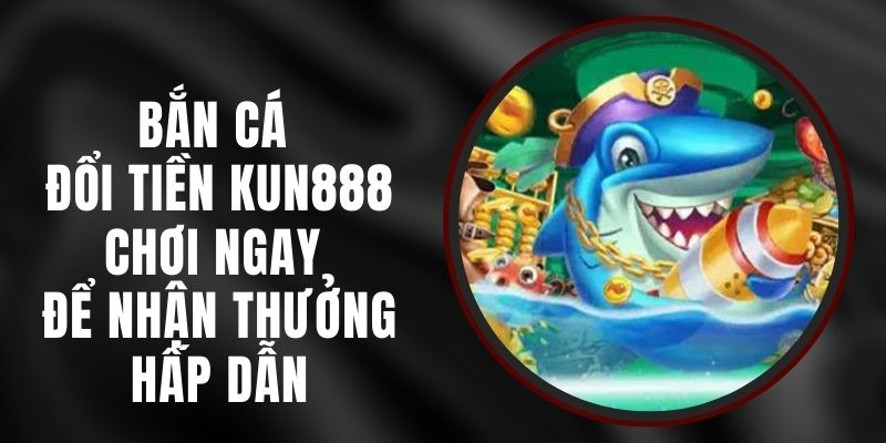 Bắn Cá Đổi Tiền Kun888 – Chơi Ngay Để Nhận Thưởng Hấp Dẫn