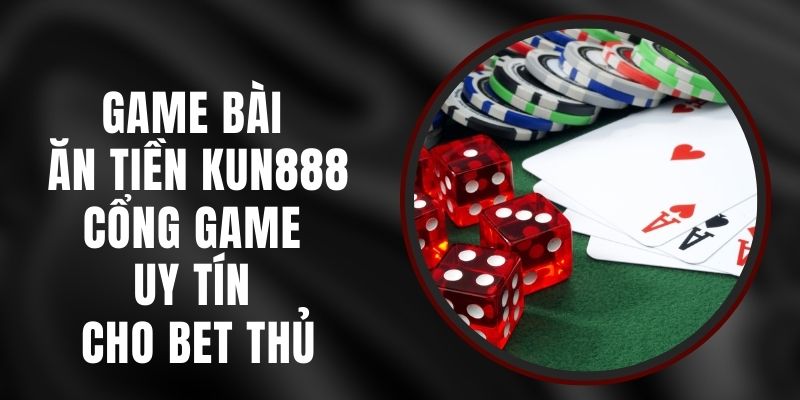 Game Bài Ăn Tiền Kun888 – Cổng Game Uy Tín Cho Bet Thủ