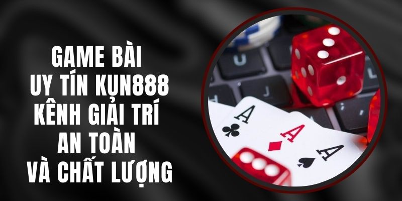 Game Bài Uy Tín Kun888 – Kênh Giải Trí An Toàn Và Chất Lượng