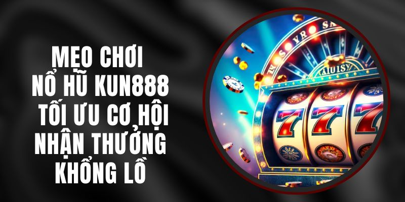 Mẹo Chơi Nổ Hũ Kun888 Tối Ưu Cơ Hội Nhận Thưởng Khổng Lồ