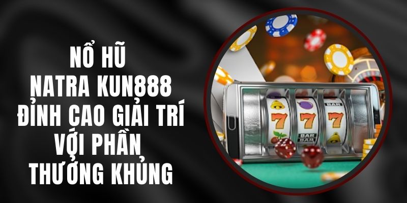 Nổ Hũ Natra Kun888 – Đỉnh Cao Giải Trí Với Phần Thưởng Khủng